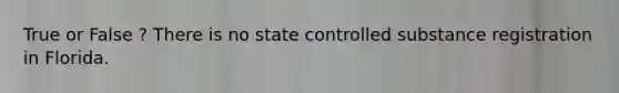 True or False ? There is no state controlled substance registration in Florida.