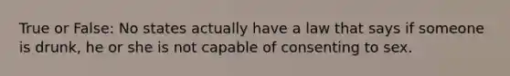 True or False: No states actually have a law that says if someone is drunk, he or she is not capable of consenting to sex.