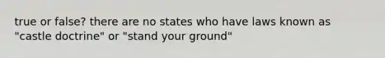 true or false? there are no states who have laws known as "castle doctrine" or "stand your ground"