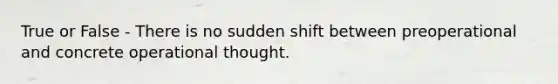 True or False - There is no sudden shift between preoperational and concrete operational thought.