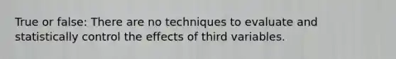 True or false: There are no techniques to evaluate and statistically control the effects of third variables.