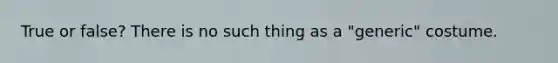 True or false? There is no such thing as a "generic" costume.