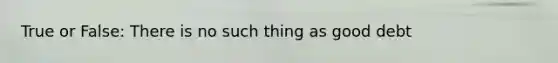 True or False: There is no such thing as good debt