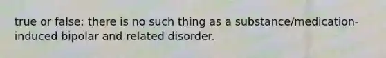 true or false: there is no such thing as a substance/medication-induced bipolar and related disorder.