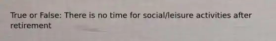 True or False: There is no time for social/leisure activities after retirement