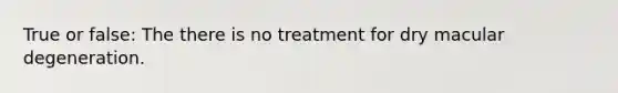 True or false: The there is no treatment for dry macular degeneration.