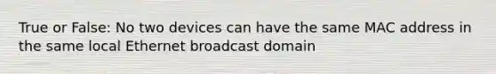 True or False: No two devices can have the same MAC address in the same local Ethernet broadcast domain