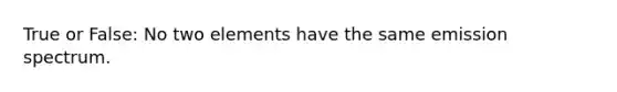 True or False: No two elements have the same emission spectrum.