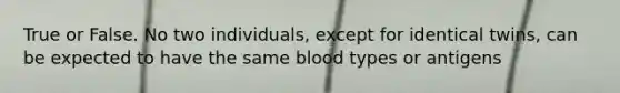 True or False. No two individuals, except for identical twins, can be expected to have the same blood types or antigens