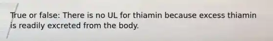 True or false: There is no UL for thiamin because excess thiamin is readily excreted from the body.