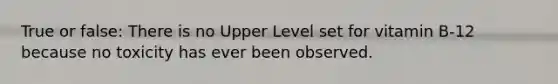True or false: There is no Upper Level set for vitamin B-12 because no toxicity has ever been observed.