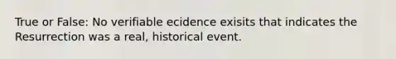 True or False: No verifiable ecidence exisits that indicates the Resurrection was a real, historical event.