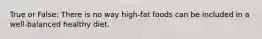 True or False: There is no way high-fat foods can be included in a well-balanced healthy diet.