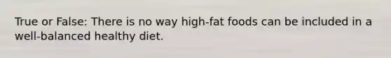 True or False: There is no way high-fat foods can be included in a well-balanced healthy diet.