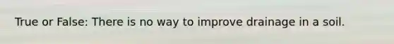 True or False: There is no way to improve drainage in a soil.