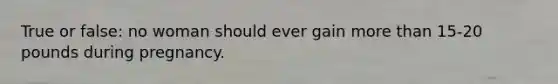True or false: no woman should ever gain more than 15-20 pounds during pregnancy.