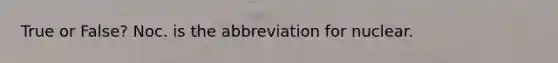 True or False? Noc. is the abbreviation for nuclear.