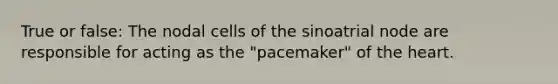 True or false: The nodal cells of the sinoatrial node are responsible for acting as the "pacemaker" of the heart.