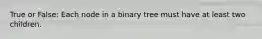 True or False: Each node in a binary tree must have at least two children.