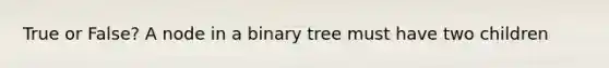 True or False? A node in a binary tree must have two children