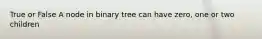 True or False A node in binary tree can have zero, one or two children