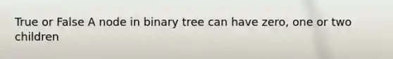 True or False A node in binary tree can have zero, one or two children