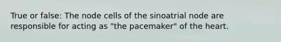 True or false: The node cells of the sinoatrial node are responsible for acting as "the pacemaker" of the heart.