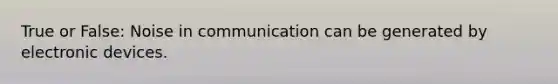 True or False: Noise in communication can be generated by electronic devices.