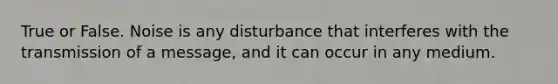 True or False. Noise is any disturbance that interferes with the transmission of a message, and it can occur in any medium.