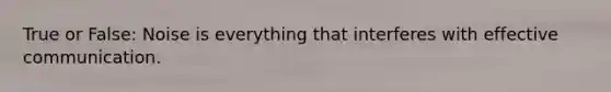 True or False: Noise is everything that interferes with effective communication.