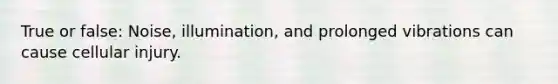 True or false: Noise, illumination, and prolonged vibrations can cause cellular injury.