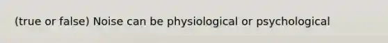 (true or false) Noise can be physiological or psychological