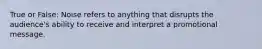 True or False: Noise refers to anything that disrupts the audience's ability to receive and interpret a promotional message.
