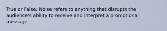 True or False: Noise refers to anything that disrupts the audience's ability to receive and interpret a promotional message.
