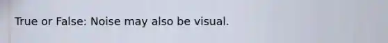 True or False: Noise may also be visual.