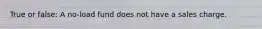 True or false: A no-load fund does not have a sales charge.