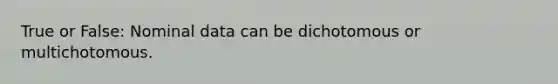 True or False: Nominal data can be dichotomous or multichotomous.