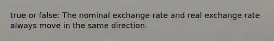 true or false: The nominal exchange rate and real exchange rate always move in the same direction.