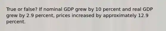 True or false? If nominal GDP grew by 10 percent and real GDP grew by 2.9 percent, prices increased by approximately 12.9 percent.