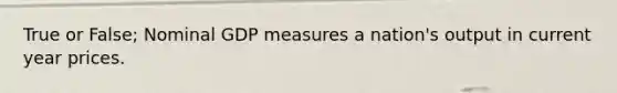 True or False; Nominal GDP measures a nation's output in current year prices.