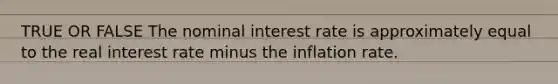 TRUE OR FALSE The nominal interest rate is approximately equal to the real interest rate minus the inflation rate.