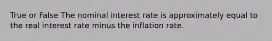 True or False The nominal interest rate is approximately equal to the real interest rate minus the inflation rate.