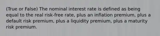 (True or False) The nominal interest rate is defined as being equal to the real risk-free rate, plus an inflation premium, plus a default risk premium, plus a liquidity premium, plus a maturity risk premium.