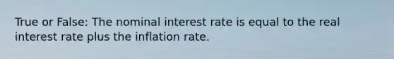 True or False: The nominal interest rate is equal to the real interest rate plus the inflation rate.