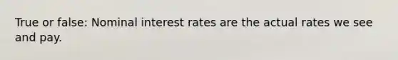 True or false: Nominal interest rates are the actual rates we see and pay.