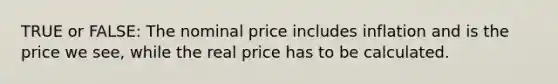 TRUE or FALSE: The nominal price includes inflation and is the price we see, while the real price has to be calculated.