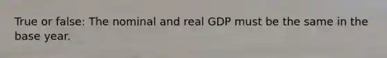 True or false: The nominal and real GDP must be the same in the base year.