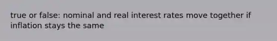 true or false: nominal and real interest rates move together if inflation stays the same