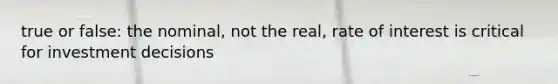 true or false: the nominal, not the real, rate of interest is critical for investment decisions