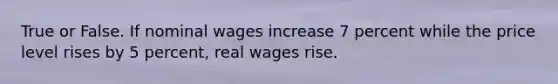 True or False. If nominal wages increase 7 percent while the price level rises by 5 percent, real wages rise.